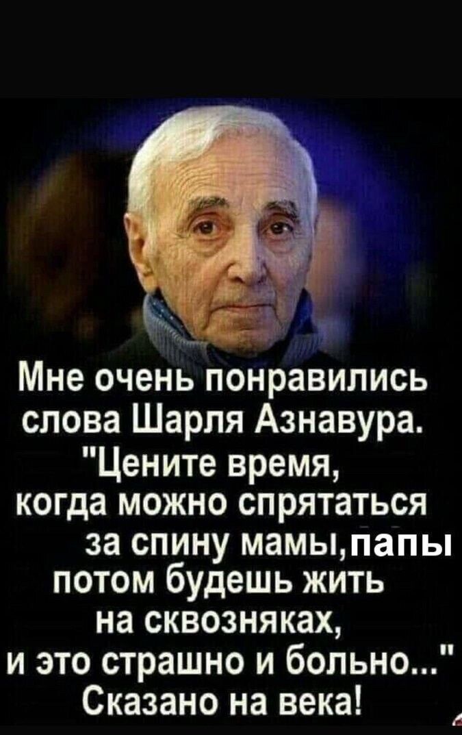 Мне очень понравились слова Шарля Азнавура Цените время когда можно спрятаться за спину мамыпапы потом будешь жить на сквозня ках и это страшно и больно Сказано на века