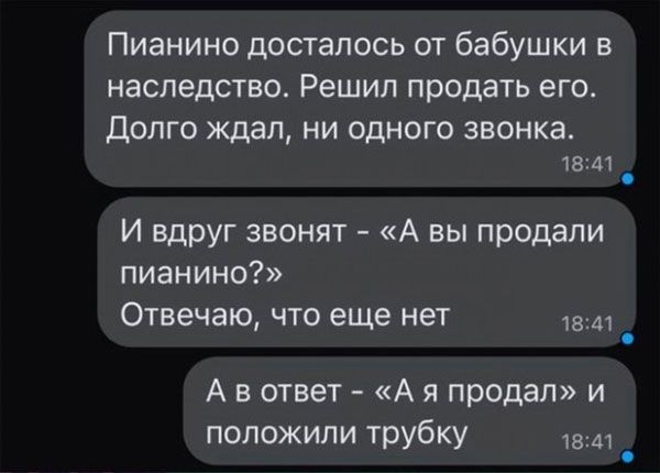 Пианино досталось от бабушки в НЗСПЭДСТВО Решил продать ЭГО долго ждал ни одного звонка в 41 И вдруг звонят А вы продали пианино Отвечаю ЧТО еще нет в м А в ответ А я продал и положили трубку