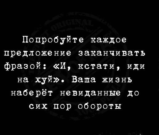 Попробуйте каждое предложение заканчивать фразой И кстати иди на хуй Ваша жизнь наберёт невиданные до сих пор обороты