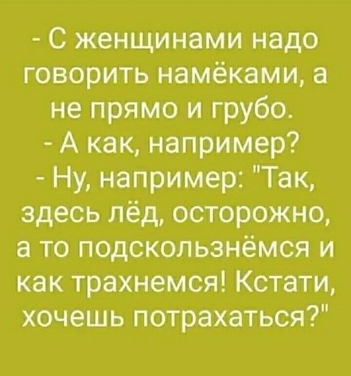 С женщинами надо говорить намёками а не прямо и грубо А как например Ну например Так здесь лёд осторожно а то подскользнёмся и как трахнемся Кстати хочешь потрахаться