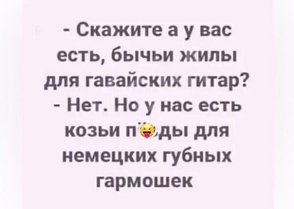 Скажите а у вас есть бычьи жилы для гавайских гитар Нет Но у нас есть козьи пОды для немецких губных гармошек