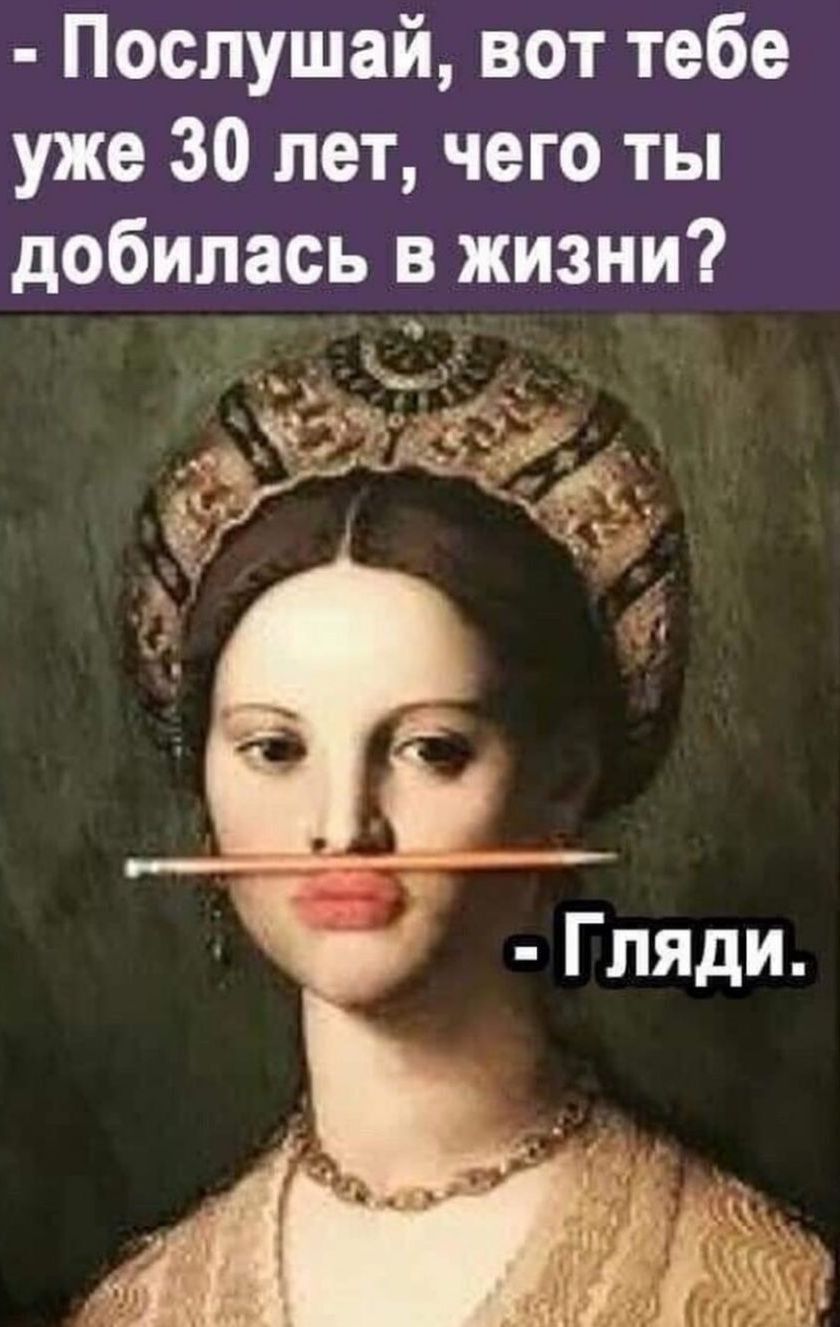 Послушай вот тебе уже 30 лет чего ты добилась в жизни
