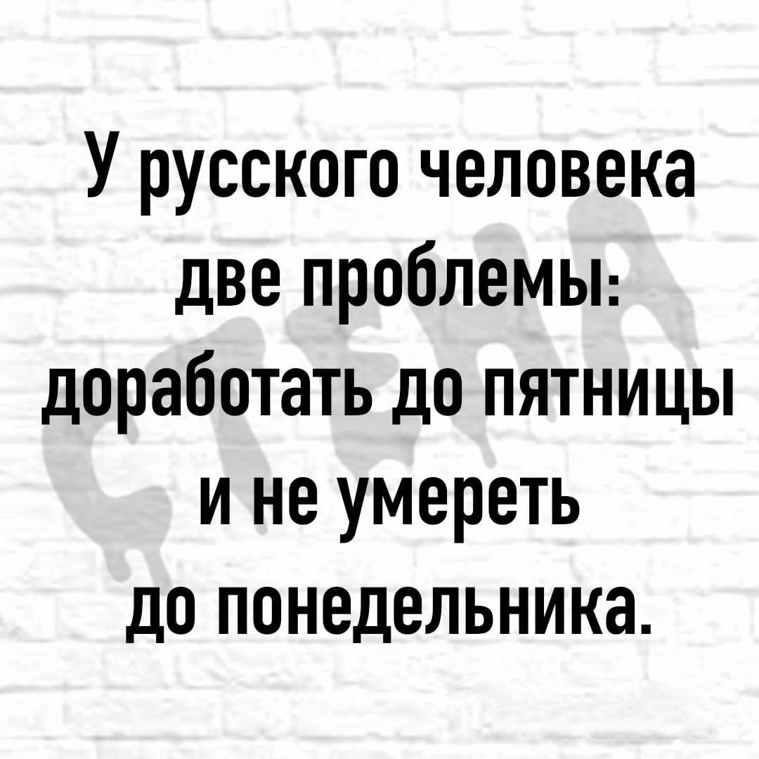 У русского человека две проблемьт доработать до пятницы и не умереть до понедельника