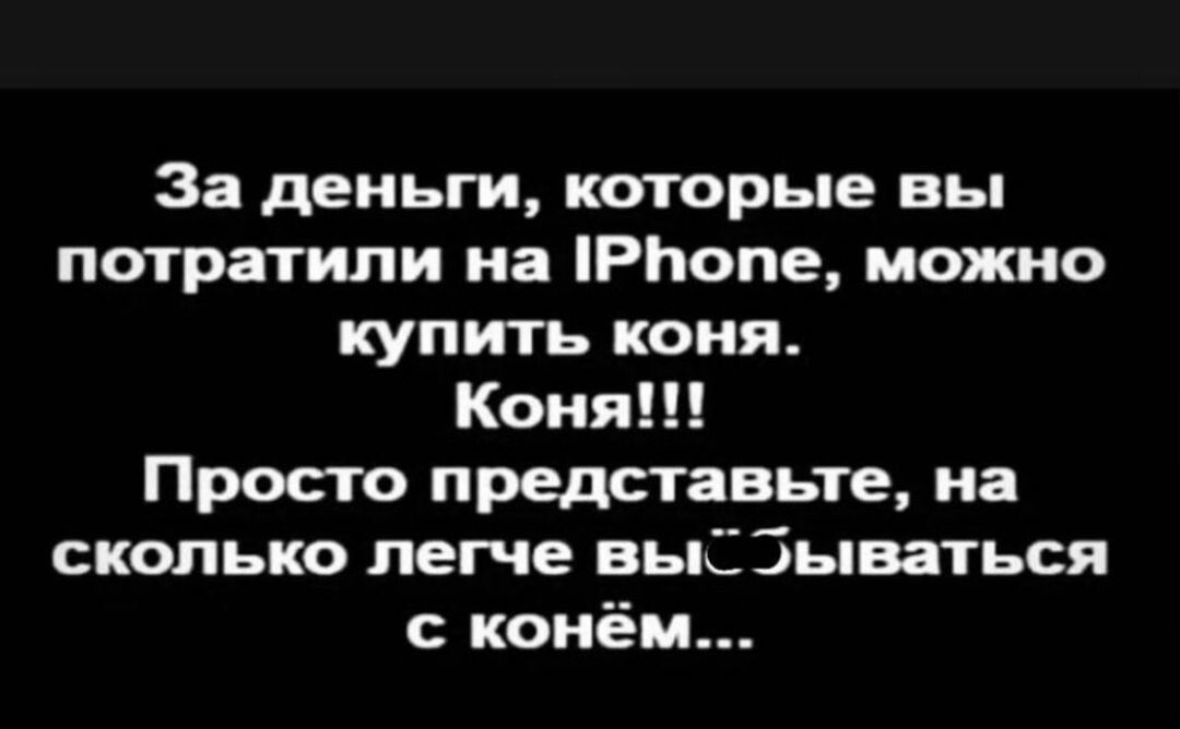 За деньги которые вы потратили на РЬопе можно купить коня Коня Просто представьте на сколько легче вы Бываться конём