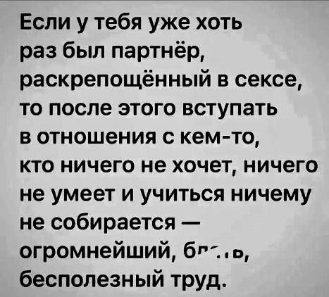 Если у тебя уже хоть раз был партнёр раскрепощённый в сексе то после этого вступать в отношения с кемто кто ничего не хочет ничего не умеет и учиться ничему не собирается огромнейший бв бесполезный труд