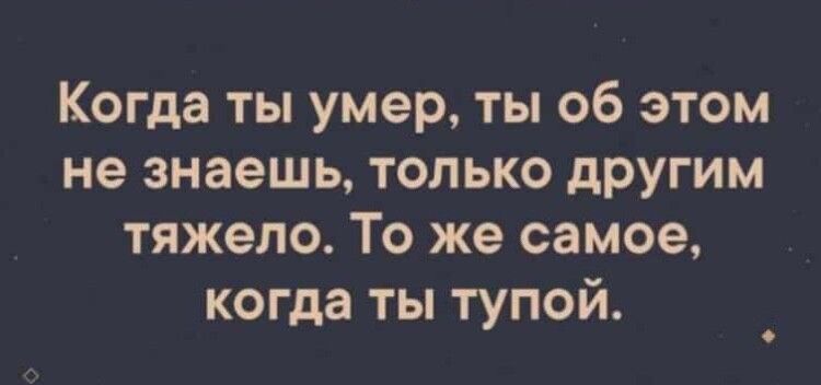 Когда ты умер ты об этом не знаешь только другим тяжело То же самое когда ты тупой