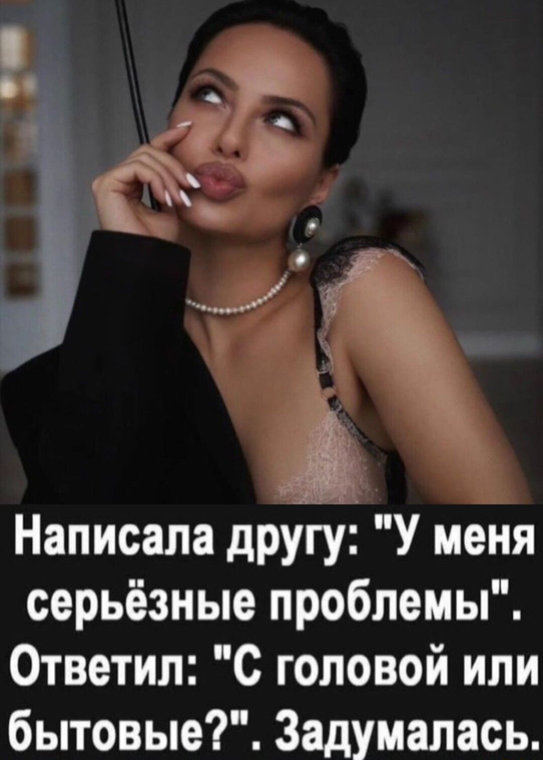 Написала другу У меня серьёзные проблемы Ответил С головой или бытовые Задумалась
