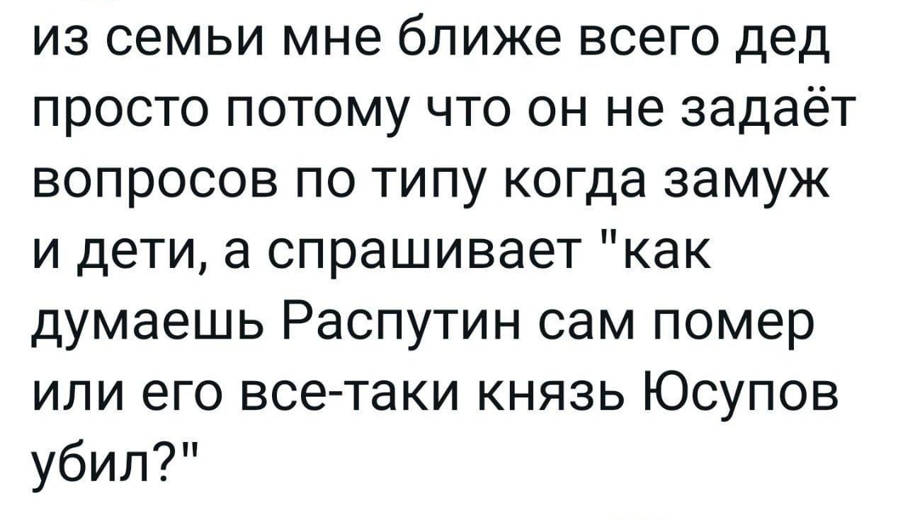 из семьи мне ближе всего дед просто потому что он не задаёт вопросов по типу когда замуж и дети а спрашивает как думаешь Распутин сам помер или его все таки КНЯЗЬ ЮСУПОВ убил