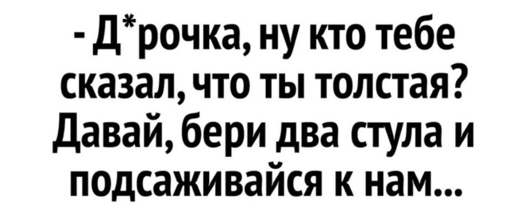 дрочка ну кто тебе сказал что ты толстая давайбери два стула и подсаживайся к нам