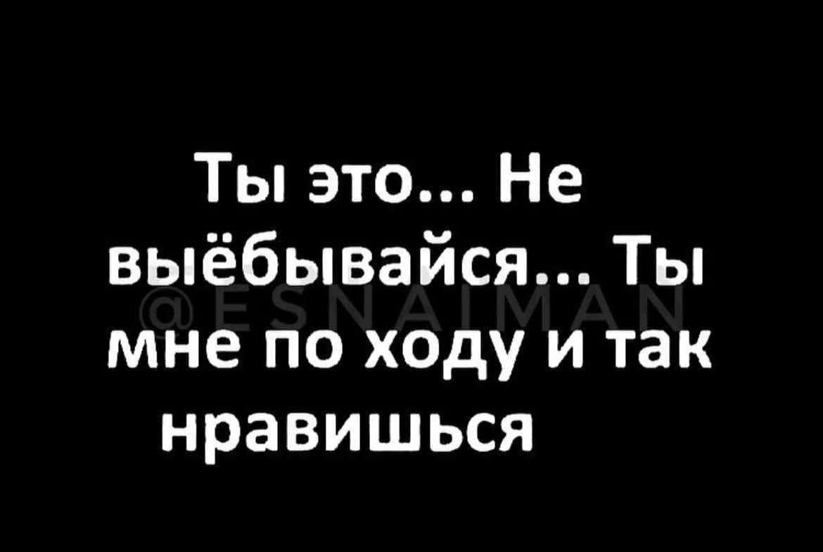 Ты это Не выёбывайся Ты мне по ходу и так нравишься