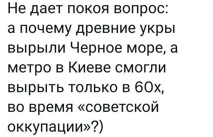 Не дает покоя вопрос а почему древние укры вырыли Черное море а метро в Киеве смогли вырыть только в 60х во время советской оккупации