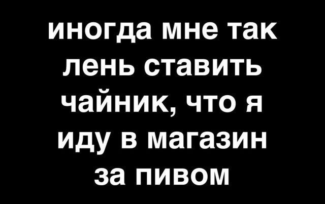 иногда мне так лень ставить чайник что я иду в магазин за пивом