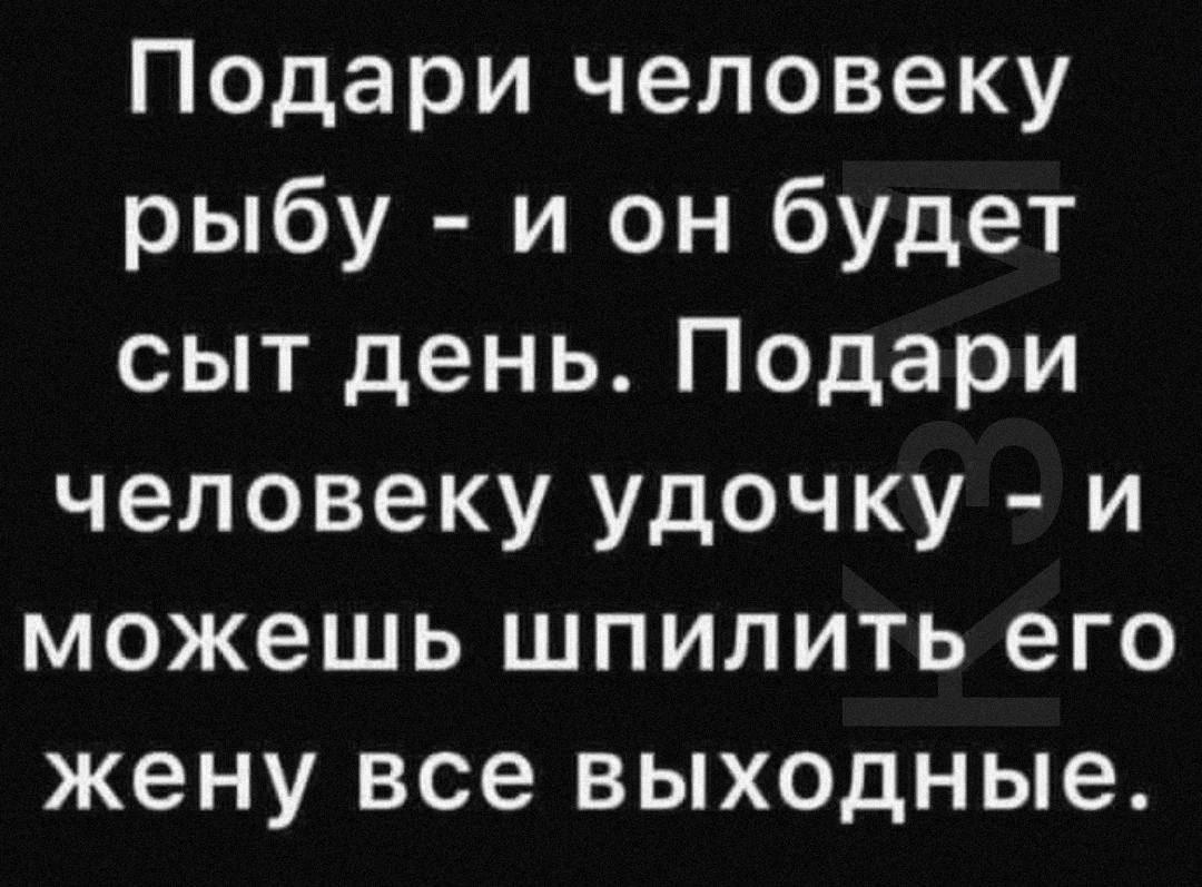 Подари человеку рыбу и он будет сыт день Подари человеку удочку и можешь шпилить его жену все выходные