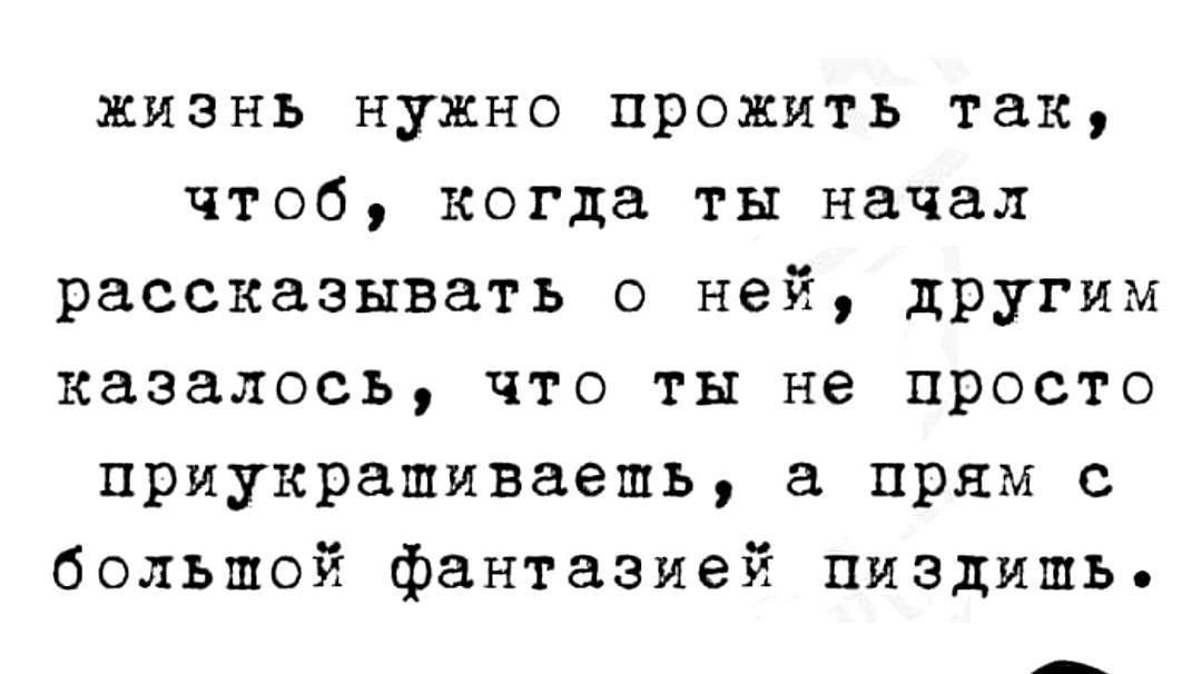 жизнь нужно прожить так чтоб когда ты начал рассказывать о ней другим казалось что ты не просто приукрашиваешь прям с большой фантазией пиздить