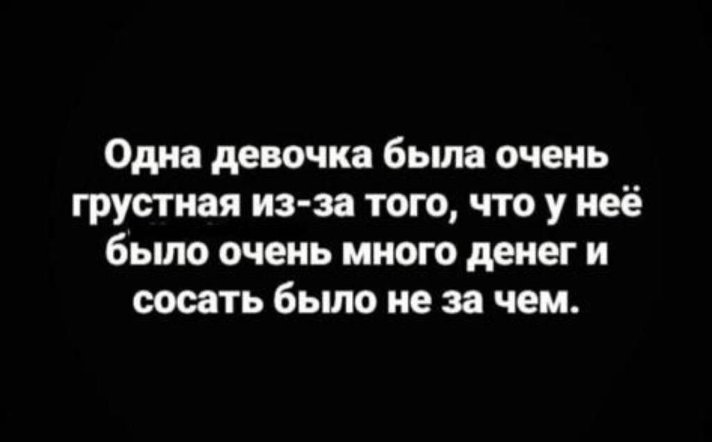 Одна девочка бьша очень грустная из за того что у неё бьшо очень много денег и сосать бьшо не за чем