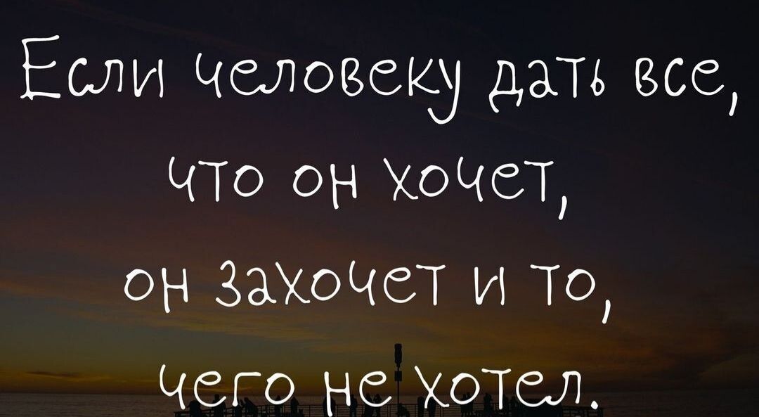 Если человеку дате все ЧТО он ХоЧбТ он Закоіют и То Чего не Хотел