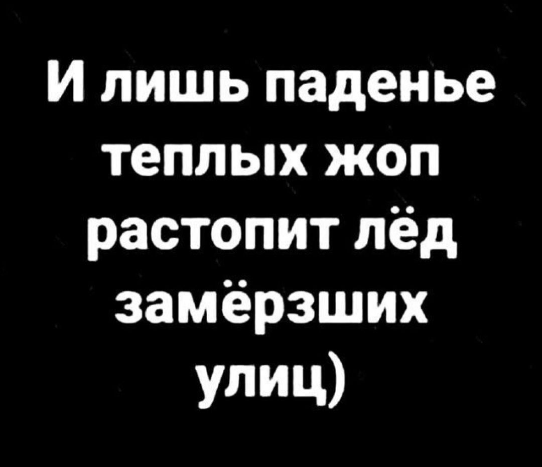 И лишь паденье теплых жоп растопит лёд замёрзших Улиц