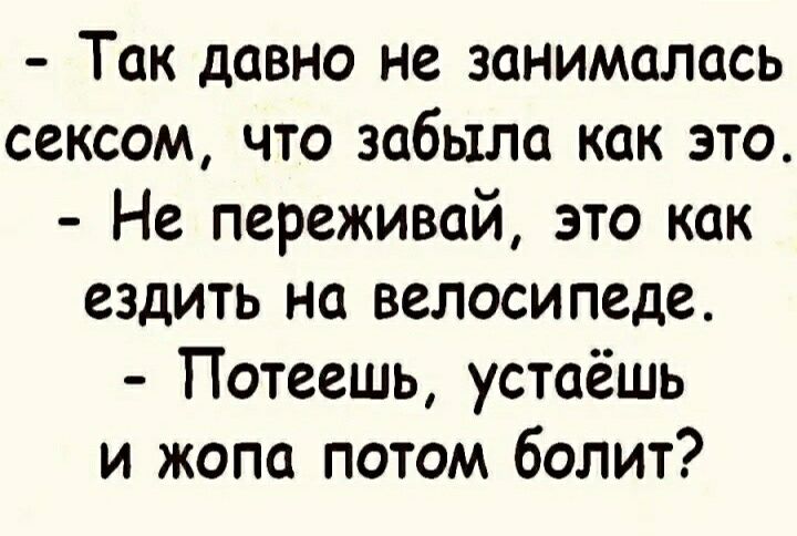 Так давно не занималась сексом что забыла как это Не переживай это как ездить на велосипеде Потеешь устаёшь и жопа потом болит