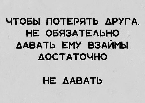 ЧТОБЫ ПОТЕРЯТЬ ДРУГА НЕ ОБЯЗАТЕАЬНО ААВАТЬ ЕМУ ВЗАЙМЫ ДОСТАТОЧНО НЕ ААВАТЬ