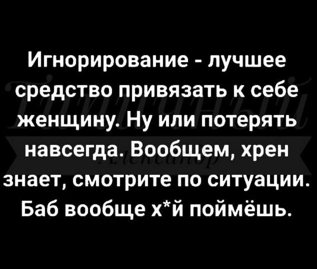 Игнорирование лучшее средство привязать к себе женщину Ну или потерять навсегда Вообщем хрен знает смотрите по ситуации Баб вообще хй поймёшь