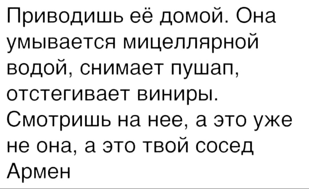 Приводишь её домой Она умывается мицеппярной водой снимает пушап отстегивает виниры Смотришь на нее а это уже не она а это твой сосед Армен