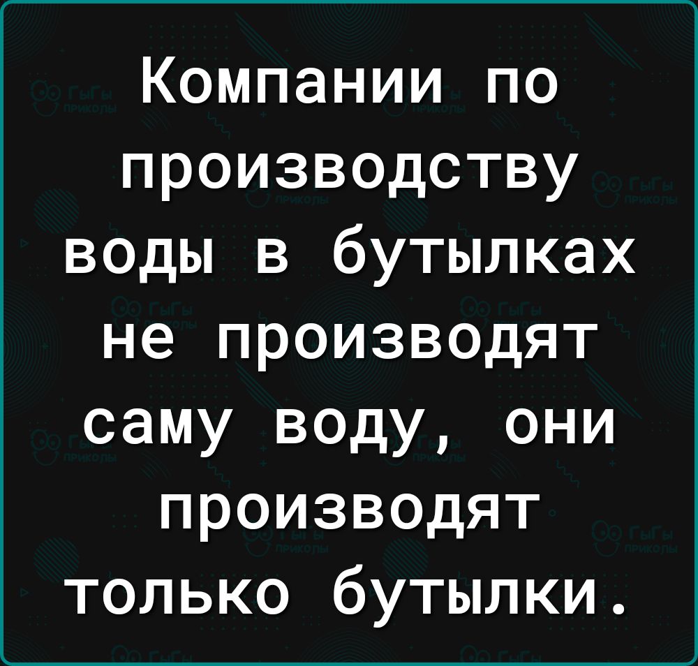 Компании по производству воды в бутылках не производят саму воду они производят только бутылки