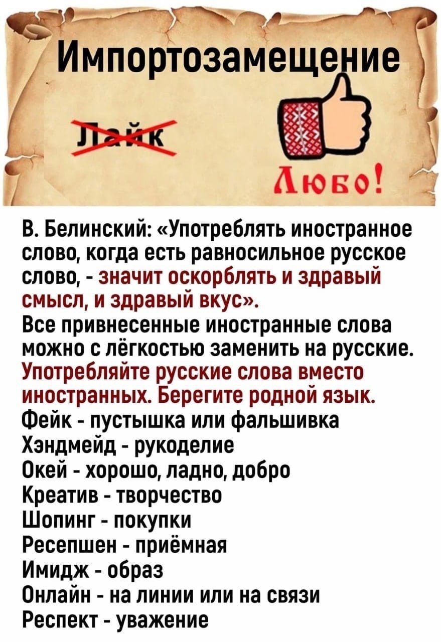 т ч Импортозамещеи от Аюво В Белинский Употреблять иностранное слово когда есть равносильное русское слово значит оскорблять и здравый смысл и здравый вкус Все привнесенные иностранные слова можно с лёгкостью заменить на русские Употребляйте русские слова вместо иностранных Берегите родной язык Фейк пустышка или фальшивка Хзндмейд рукоделие Окей хорошо ладно добро Креатив творчество Шопинг покупки