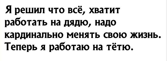 Я решил что всё хватит работать на дядю надо кардинально менять свою жизнь Теперь я работаю на тётю