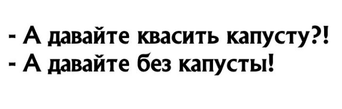 А давайте квасить капусту А давайте без капусты