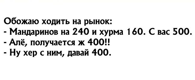 Обожаю ходить на рынок Мандаринов на 240 и хурма 160 С вас 500 Апё получается ж 400 Ну хер ним ддвай 400