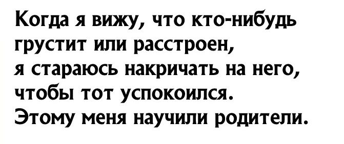 Когда я вижу что кто нибудь грустит или расстроен я стараюсь накричать на него чтобы тот успокоился Этому меня научили родители