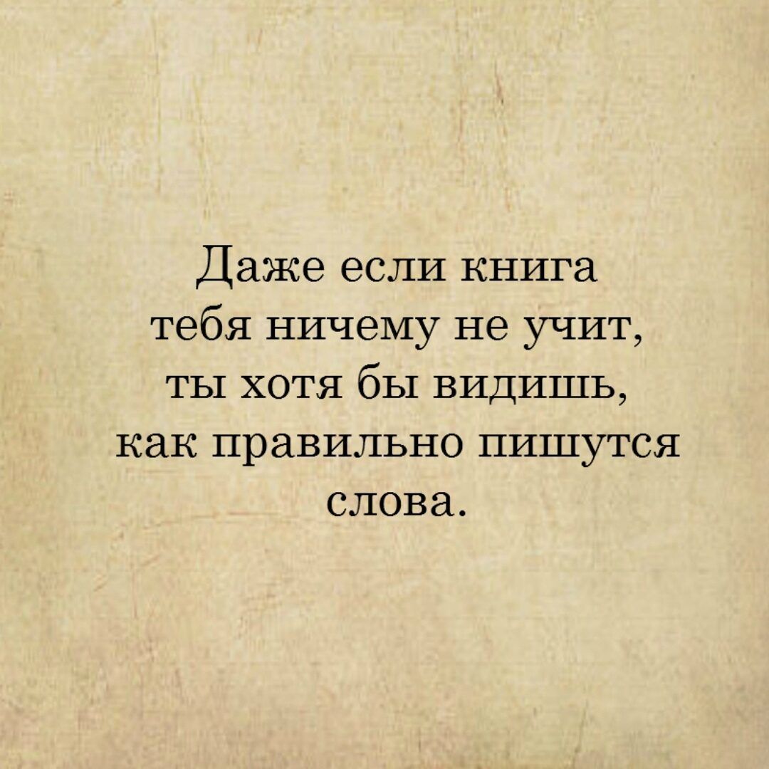 Даже если книга тебя ничему не учит ты хотя бы видишь Как правильно пишутся слова