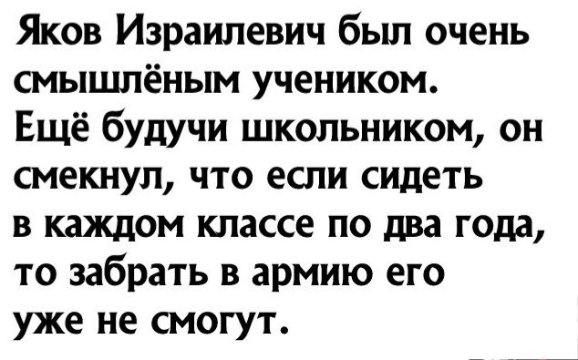 Яков Израилевич бьш очень смышпёным учеником Ещё будучи школьником он смекнул что если сидеть в каждом классе по два года то забрать в армию его уже не смогут