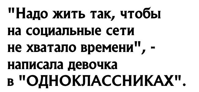 Надо жить так чтобы на социальные сети не хватало времени написала девочка в ОДНОКЛАССНИКАХ