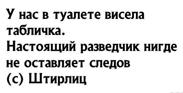 У нас в туалете висела табличка Настоящий разведчик нигде не оставляет следов с Штирлиц