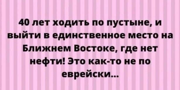 40 лет ходить по пустыне и выйти и единственное место на Ближнем Востоке где нет нефти Это как то не по еврейски