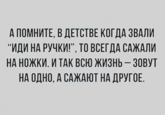 А ППМНИТЕ В ЛЕТСТВЕ КПГЦА ЗВАПИ ИЦИ НА РУЧКИ ТО ВСЕГДА ЕАЖАПИ НА НПЖКИ И ТАК ВСЮ ЖИЗНЬ ЗОВУТ НА ОДНО А САЖАЮТ НА ЛРУГОЕ