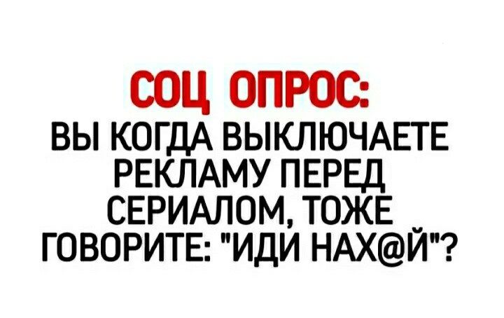 СОЦ ОПРОС вы КОГДА ВЫКПЮЧАЕГЕ РЕКЛАМУ ПЕРЕД СЕРИАЛОМ ТОЖЕ говоритгг иди НАХЙ