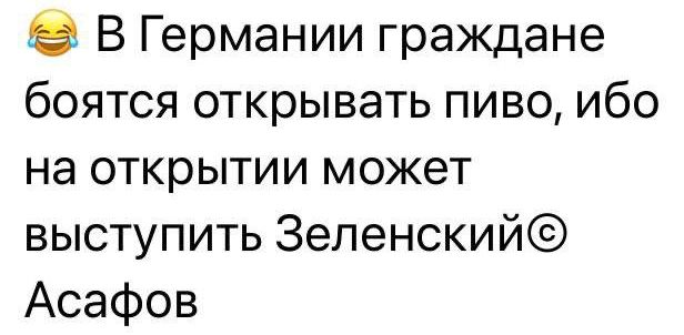 8 В Германии граждане боятся открывать пиво ибо на открытии может выступить 3еленский Асафов