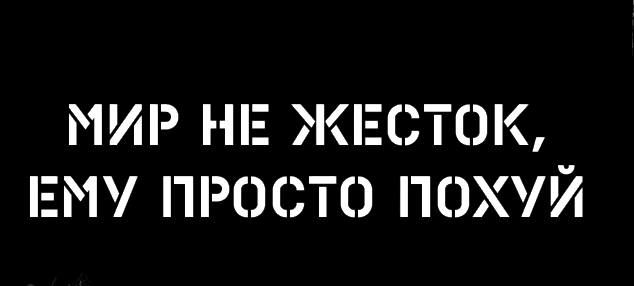 МИР НЕ ЖЕСТОК ЕМУ ПРОСТО ПОХУЙ