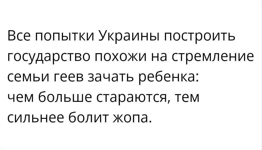 Все ПОПЫТКИ Украины ПОСТрОИТЬ ГОСУДЭРСТВО похожи на стремление СЕМЬИ геев зачать ребенка чем больше стараются тем сильнее бОЛИТ жопа