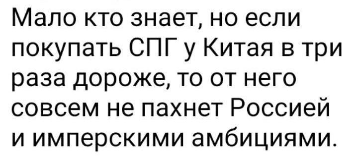 Мало кто знает но если покупать СПГ у Китая в три раза дороже то от него совсем не пахнет Россией и имперскими амбициями