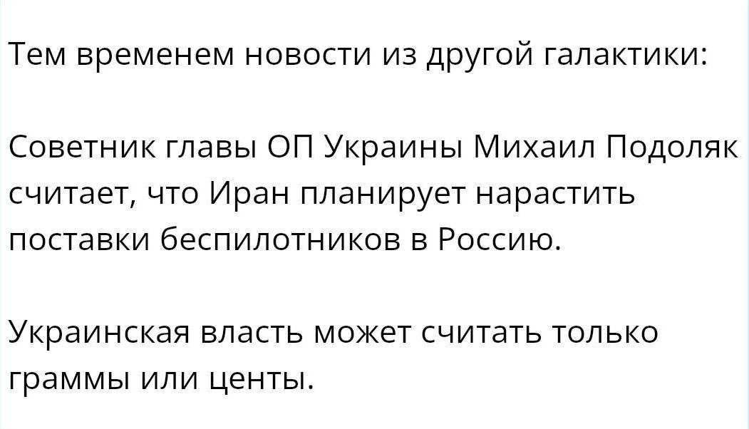 Тем временем новости из другой гадактики Советник главы ОП Украины Михаил Подоляк считает что Иран планирует нарастить поставки беспилотников в Россию Украинская власть может считать только граммы или центы