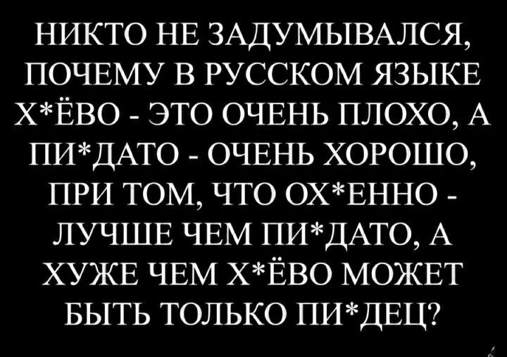 НИКТО НЕ 3АДУМЫВАЛСЯ ПОЧЕМУ В РУССКОМ ЯЗЫКЕ ХЁВО ЭТО ОЧЕНЬ ПЛОХО А ПИДАТО ОЧЕНЬ ХОРОШО ПРИ ТОМ ЧТО ОХЕННО ЛУЧШЕ ЧЕМ ПИДАТО А ХУЖЕ ЧЕМ ХЁВО МОЖЕТ БЫТЬ ТОЛЬКО ПИДЕЦ