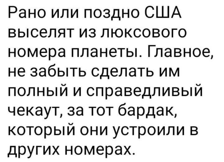 Рано или поздно США выселят из люксового номера планеты Главное не забыть сделать им полный и справедливый чекаут за тот бардак который они устроили в других номерах