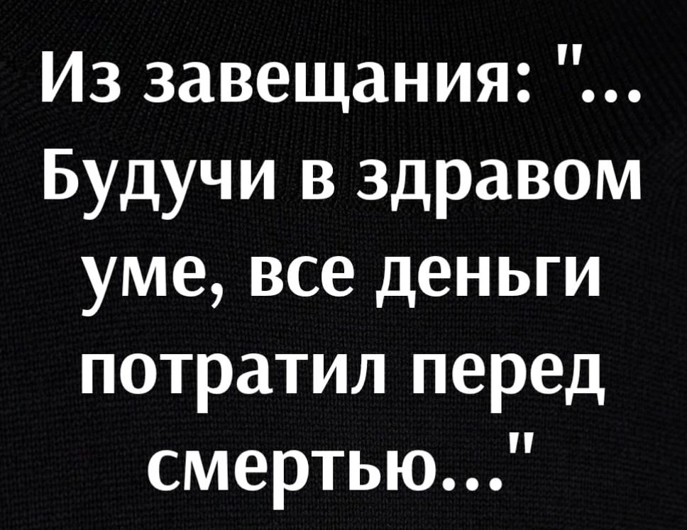 Из завещания Будучи в здравом уме все деньги потратил перед смертью