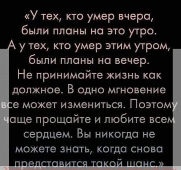 У тех кто умер вчера были планы на это утро у тех кто умер этим утром были планы на вечер Не принимайте жизнь как должное В одно мгновение е может измениться Поэтом аще прощайте и любите все сердцем Вы никогда не можете знать когда снова