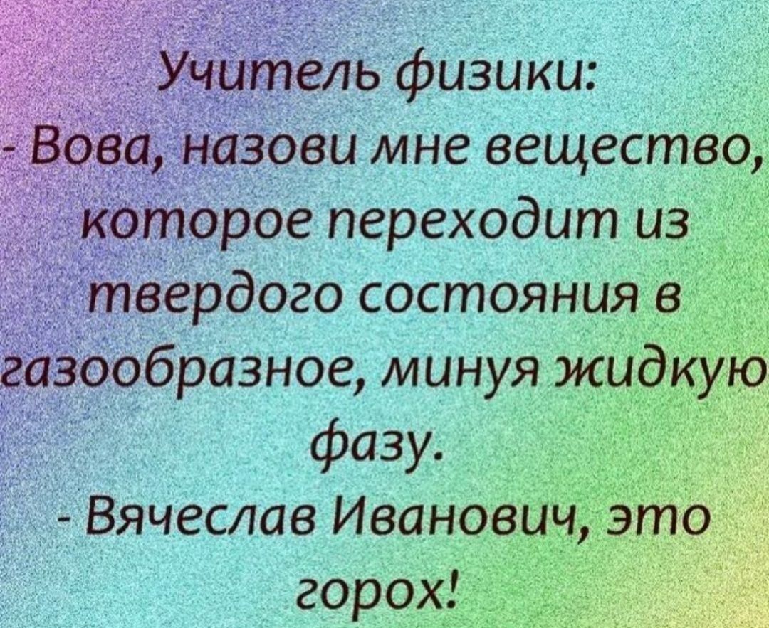 Учитель физики Вова назови мне вещество которое переходит из твердого состояния в газообразное минуя жидку фазу Вячеслав Иванов горох