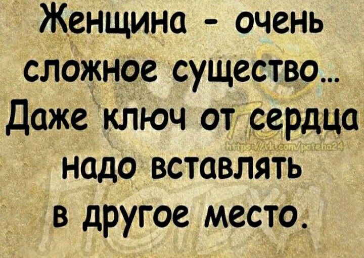 Женщина очень сложное существо Даже ключ от сердца надо вставЛять в другое место