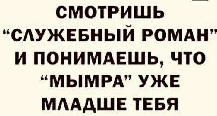 СМОТРИШЬ СУЖЕБНЫЙ РОМАН И ПОНИМАЕШЬ ЧТО МЫМРА УЖЕ МААДШЕ ТЕБЯ